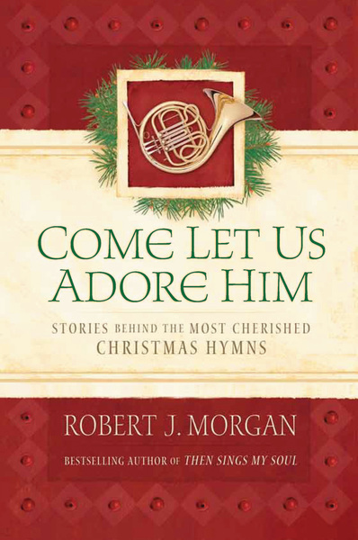 Come Let Us Adore Him: Stories Behind the Most Cherished Christmas Hymns