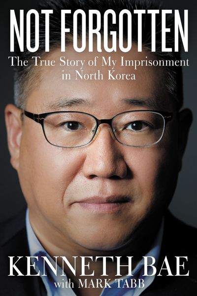 Not Forgotten: The True Story of My Imprisonment in North Korea