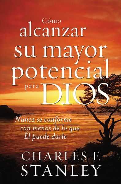 Cómo alcanzar su mayor potencial para Dios: Nunca se conforme con menos de lo que Él puede darle