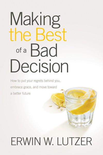Making the Best of a Bad Decision: How to Put Your Regrets behind You, Embrace Grace, and Move toward a Better Future
