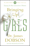 Bringing Up Girls: Practical Advice and Encouragement for Those Shaping the Next Generation of Women