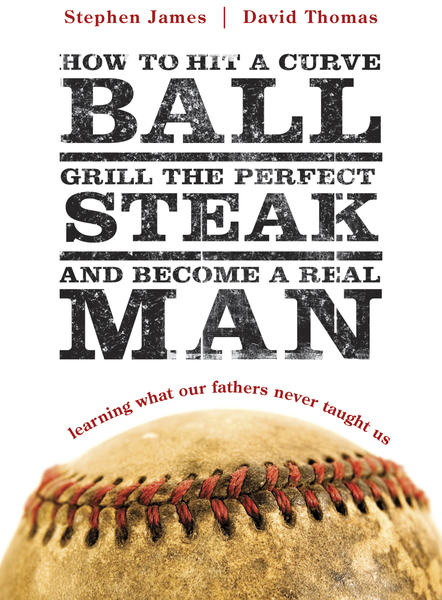 How to Hit a Curveball, Grill the Perfect Steak, and Become a Real Man: Learning What Our Fathers Never Taught Us