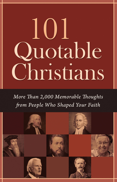 101 Quotable Christians: More Than 2,000 Memorable Thoughts from People Who Shaped Your Faith