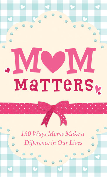 Mom Matters: 150 Ways Moms Make a Difference in Our Lives