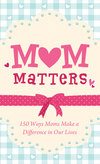 Mom Matters: 150 Ways Moms Make a Difference in Our Lives