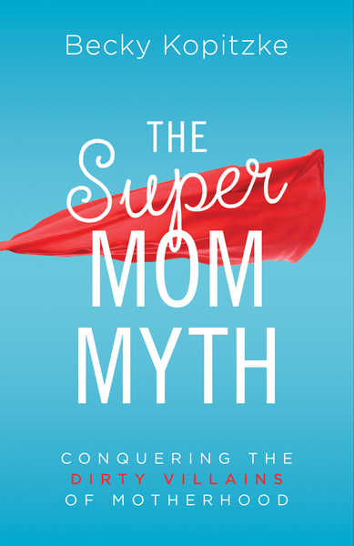 The SuperMom Myth: Conquering the Dirty Villains of Motherhood