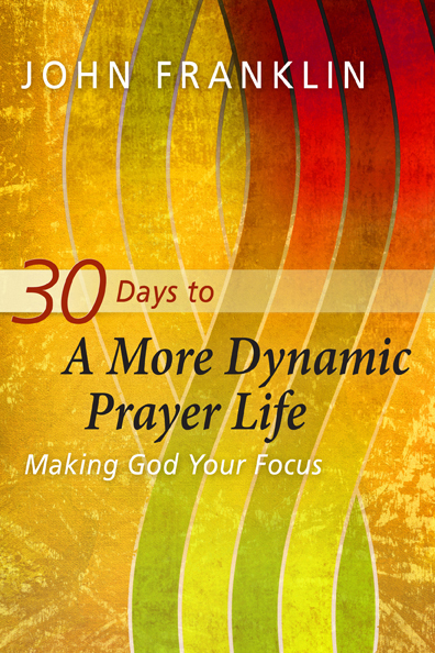 30 Days to a More Dynamic Prayer Life: Making God Your Focus