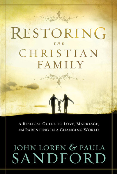 Restoring The Christian Family: A Biblical Guide to Love, Marriage, and Parenting in a Changing World