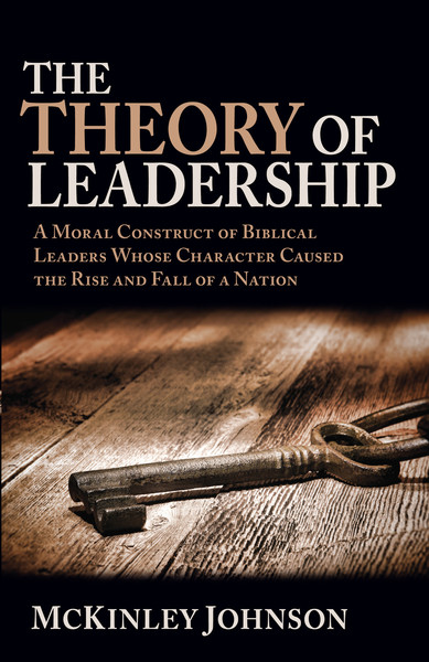 The Theory of Leadership: A Moral Construct of Biblical Leaders Whose Character Caused the Rise and Fall of a Nation
