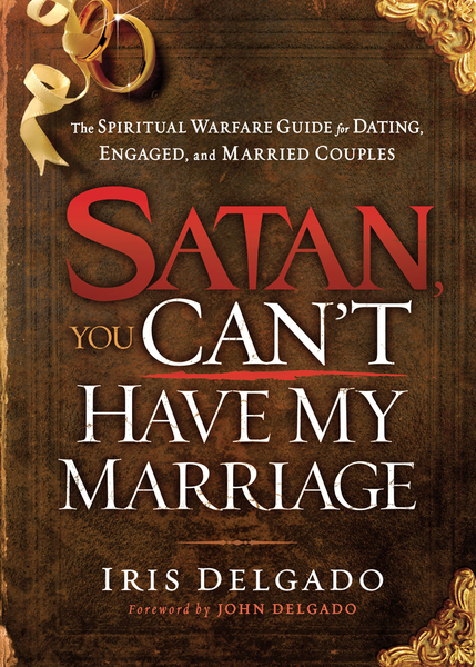 Satan, You Can't Have My Marriage: The Spiritual Warfare Guide for Dating, Engaged and Married Couples