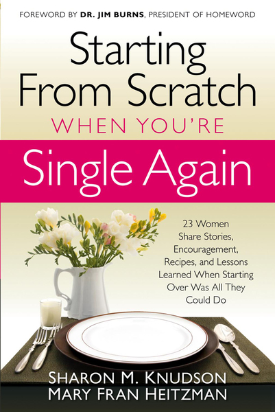 Starting From Scratch When You're Single Again: 23 Women Share Stories, Encouragement, Recipes, and Lessons Learned When Starting Over Was All They Could Do