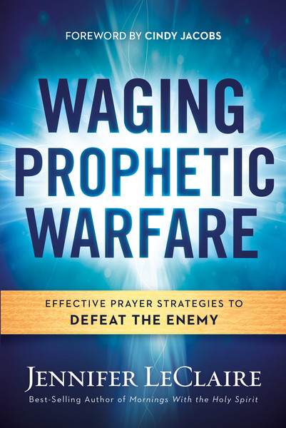 Waging Prophetic Warfare: Effective Prayer Strategies to Defeat the Enemy
