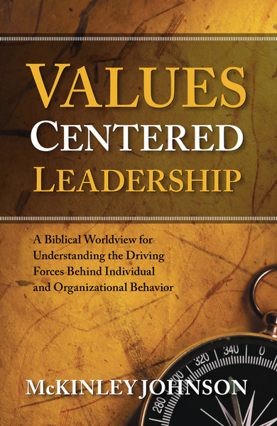 Values-Centered Leadership: A Biblical Worldview for Understanding the Driving Forces Behind Individual and Organizational Behavior