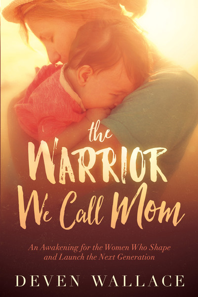 The Warrior We Call Mom: An Awakening for the Women Who Shape and Launch the Next Generation