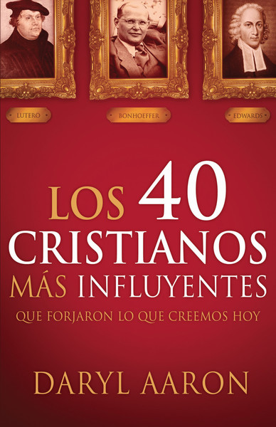 Los 40 cristianos más influyentes: Que forjaron lo que creemos hoy