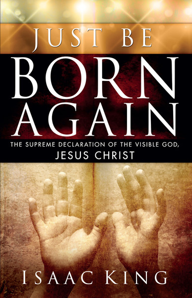Just Be Born Again: The Supreme Declaration of the Visible God, Jesus Christ