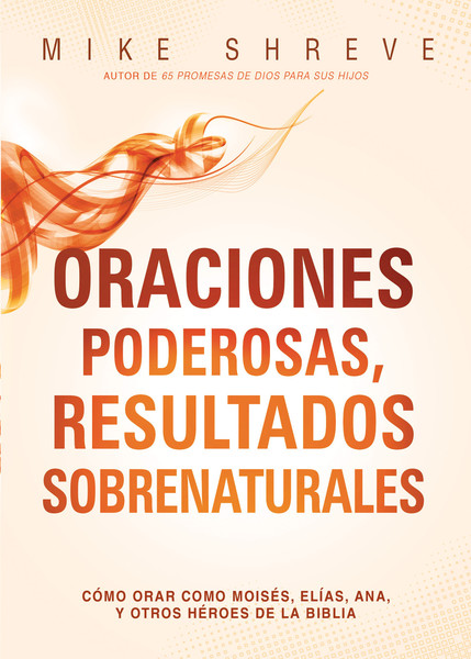 Oraciones poderosas, resultados sobrenaturales: Cómo orar como Moisés, Elías, Ana, y otros héroes de la Biblia
