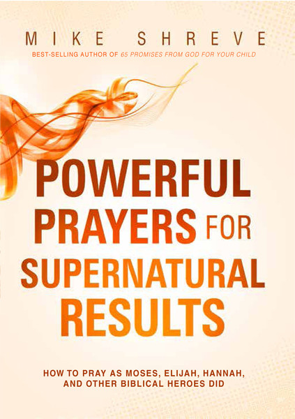 Powerful Prayers for Supernatural Results: How to Pray as Moses, Elijah, Hannah, and Other Biblical Heroes Did