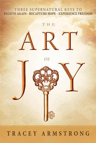 The Art of Joy: Three Supernatural Keys to: Believe Again, Recapture Hope, Experience Freedom