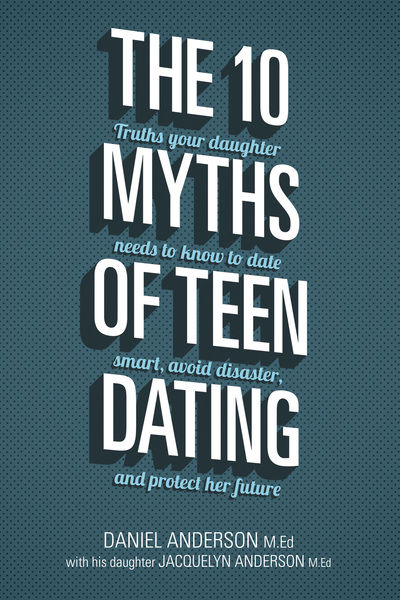 The 10 Myths of Teen Dating: Truths Your Daughter Needs to Know to Date Smart, Avoid Disaster, and Protect Her Future