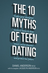 The 10 Myths of Teen Dating: Truths Your Daughter Needs to Know to Date Smart, Avoid Disaster, and Protect Her Future