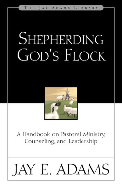 Shepherding God's Flock: A Handbook on Pastoral Ministry, Counseling, and Leadership