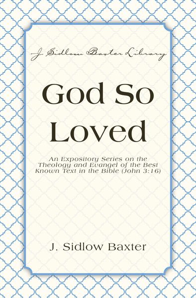 God So Loved: An Expository Series on the Theology and Evangel of the Best Known Text in the Bible (John 3:16)