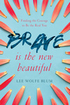 Brave Is the New Beautiful: Finding the Courage to Be the Real You