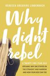Why I Didn't Rebel: A Twenty-Two-Year-Old Explains Why She Stayed on the Straight and Narrow---and How Your Kids Can Too