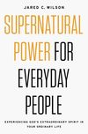 Supernatural Power for Everyday People: Experiencing God’s Extraordinary Spirit in Your Ordinary Life
