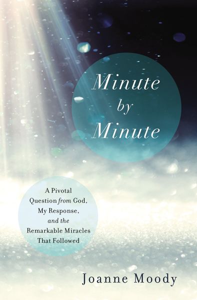 Minute By Minute: A Pivotal Question from God, My Response, and The Remarkable Miracles That Followed