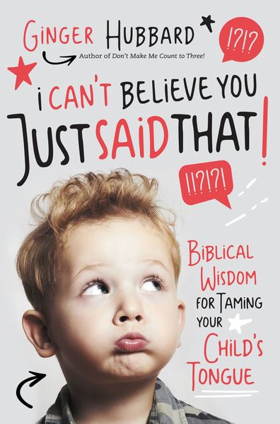 I Can't Believe You Just Said That: Biblical Wisdom for Taming Your Child's Tongue