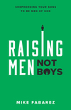 Raising Men, Not Boys: Shepherding Your Sons to be Men of God