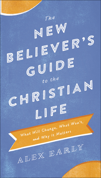 The New Believer's Guide to the Christian Life: What Will Change, What Won't, and Why It Matters