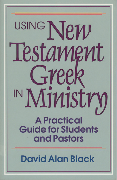 Using New Testament Greek in Ministry: A Practical Guide for Students and Pastors