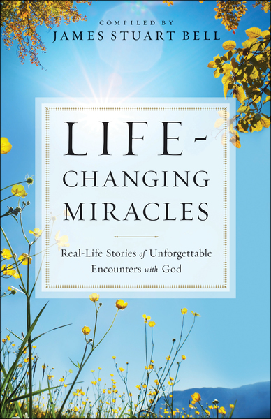 Life-Changing Miracles: Real-Life Stories of Unforgettable Encounters With God