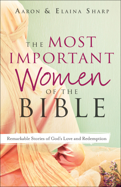 The Most Important Women of the Bible: Remarkable Stories of God's Love and Redemption