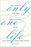 Only One Life: How a Woman's Every Day Shapes an Eternal Legacy