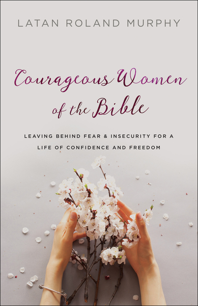 Courageous Women of the Bible: Leaving Behind Fear and Insecurity for a Life of Confidence and Freedom