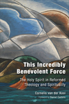 This Incredibly Benevolent Force: The Holy Spirit in Reformed Theology and Spirituality