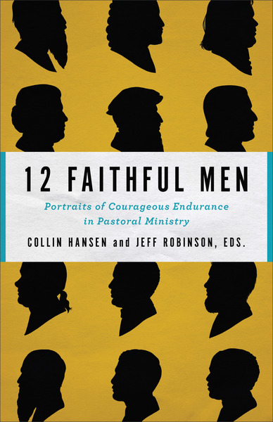 12 Faithful Men: Portraits of Courageous Endurance in Pastoral Ministry