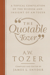 The Quotable Tozer: A Topical Compilation of the Wisdom and Insight of A.W. Tozer