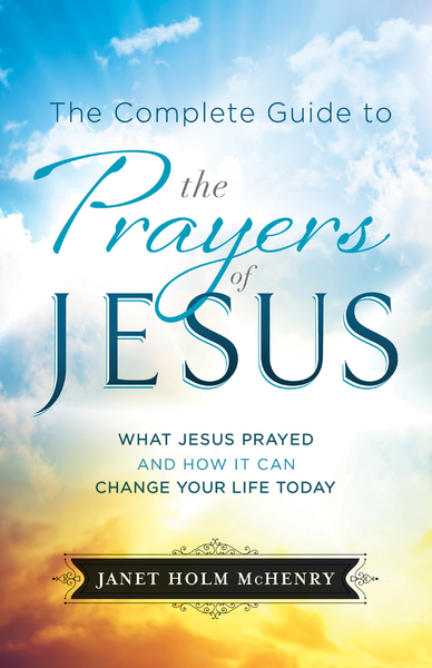 The Complete Guide to the Prayers of Jesus: What Jesus Prayed and How It Can Change Your Life Today