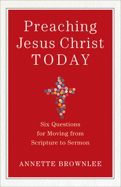Preaching Jesus Christ Today: Six Questions for Moving from Scripture to Sermon