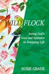 Wild Flock: Seeing God’s Love and Splendor in Everyday Life