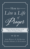 How to Live a Life of Prayer: Classic Christian Writers on the Divine Privilege of Prayer