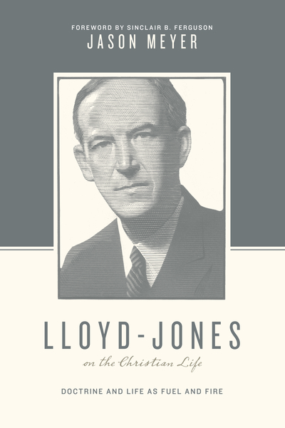 Lloyd-Jones on the Christian Life (Foreword by Sinclair B. Ferguson): Doctrine and Life as Fuel and Fire