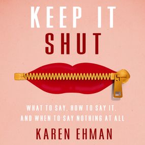 Keep It Shut: What to Say, How to Say It, and When to Say Nothing at All