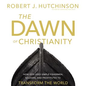 Dawn of Christianity: How God Used Simple Fishermen, Soldiers, and Prostitutes to Transform the World