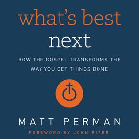 What's Best Next: How the Gospel Transforms the Way You Get Things Done